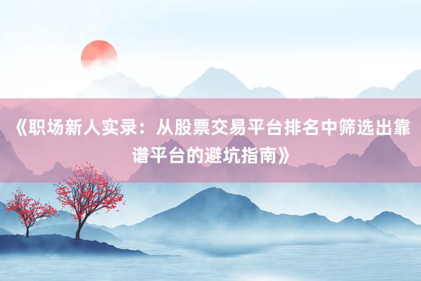 《职场新人实录：从股票交易平台排名中筛选出靠谱平台的避坑指南》
