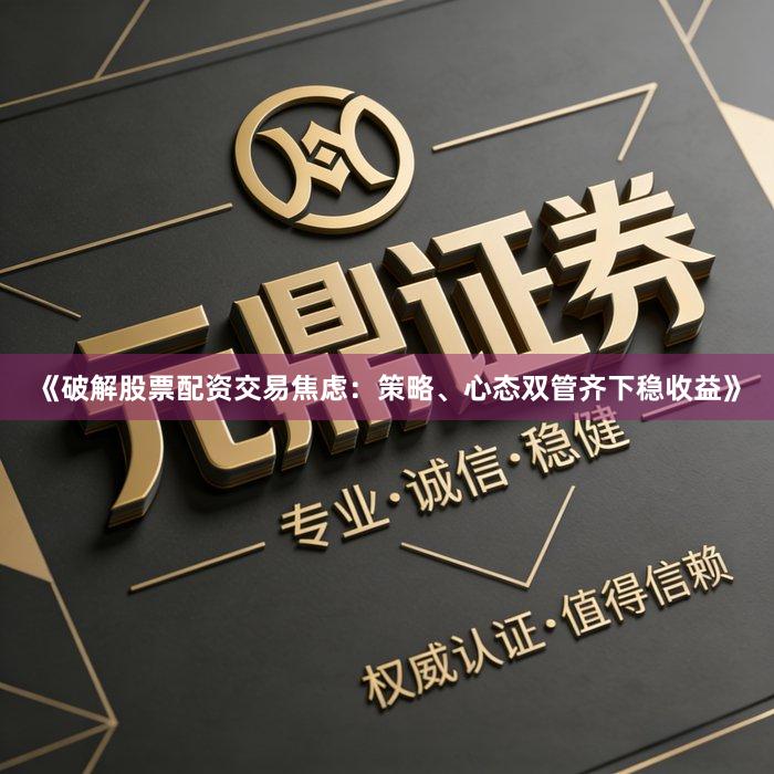 《破解股票配资交易焦虑：策略、心态双管齐下稳收益》