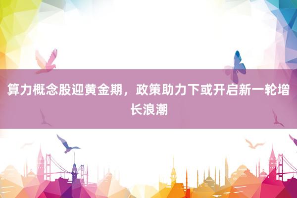 算力概念股迎黄金期，政策助力下或开启新一轮增长浪潮