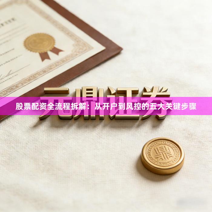 股票配资全流程拆解：从开户到风控的五大关键步骤