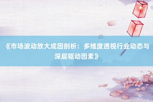 《市场波动放大成因剖析：多维度透视行业动态与深层驱动因素》