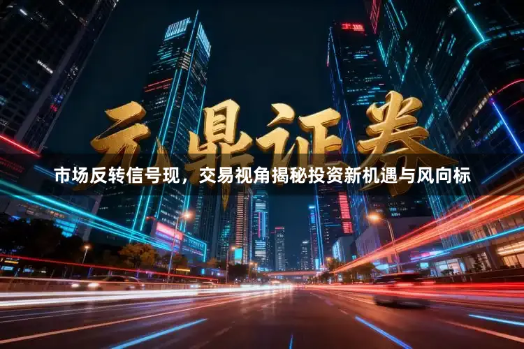 市场反转信号现，交易视角揭秘投资新机遇与风向标