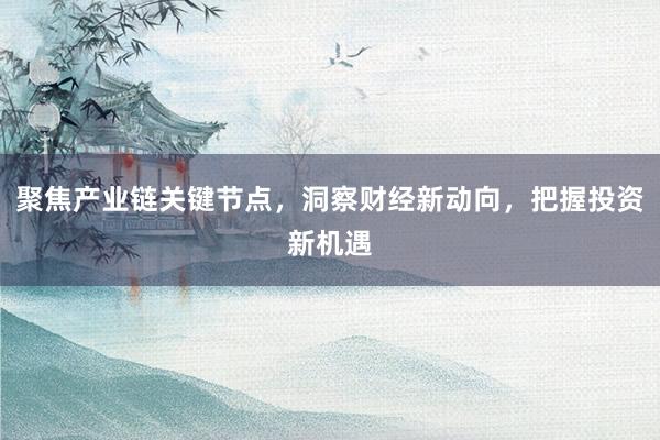 聚焦产业链关键节点，洞察财经新动向，把握投资新机遇
