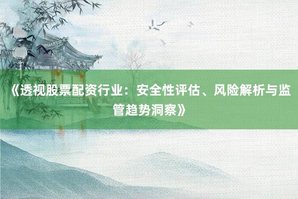 《透视股票配资行业：安全性评估、风险解析与监管趋势洞察》