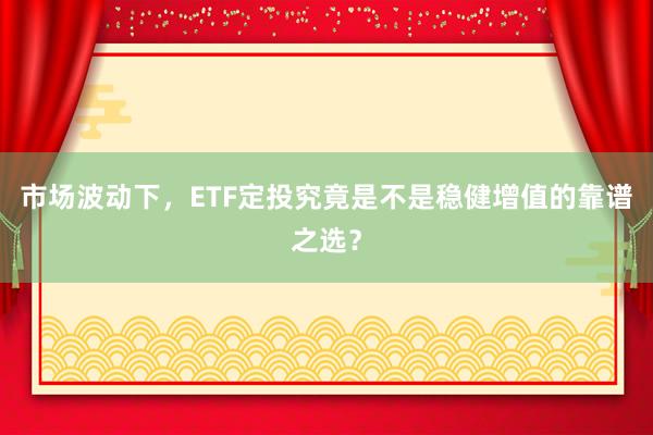 市场波动下，ETF定投究竟是不是稳健增值的靠谱之选？