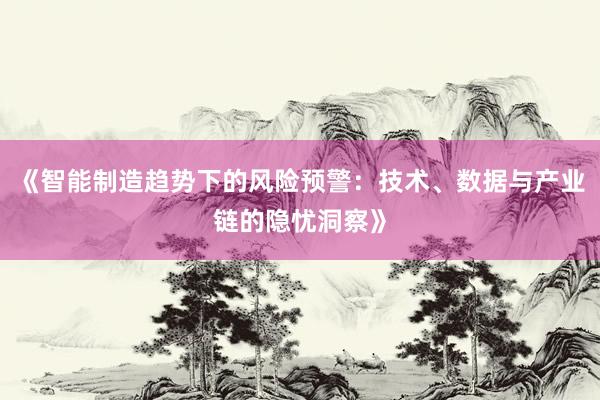 《智能制造趋势下的风险预警：技术、数据与产业链的隐忧洞察》