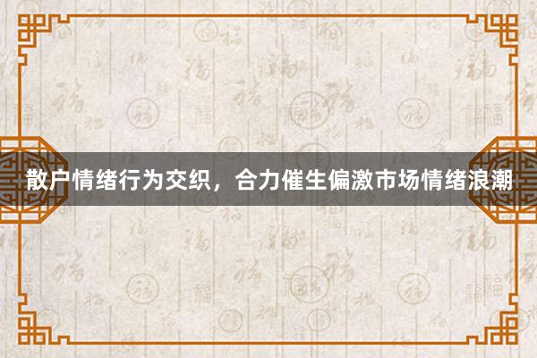 散户情绪行为交织，合力催生偏激市场情绪浪潮