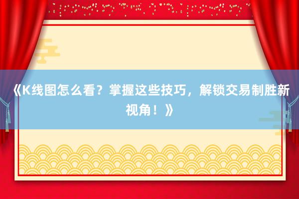 《K线图怎么看？掌握这些技巧，解锁交易制胜新视角！》