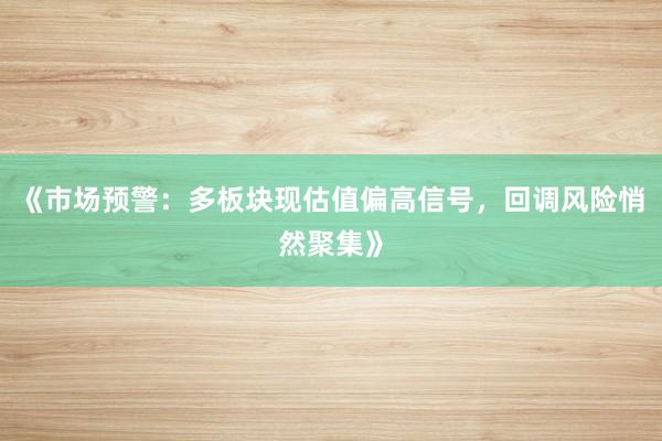 《市场预警：多板块现估值偏高信号，回调风险悄然聚集》