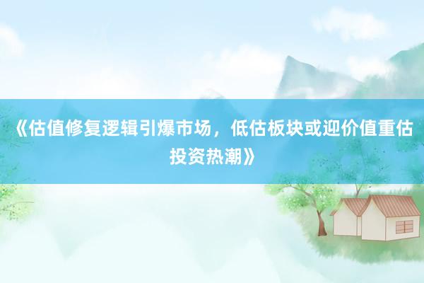 《估值修复逻辑引爆市场，低估板块或迎价值重估投资热潮》