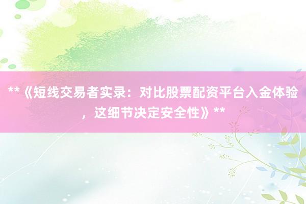 **《短线交易者实录：对比股票配资平台入金体验，这细节决定安全性》**
