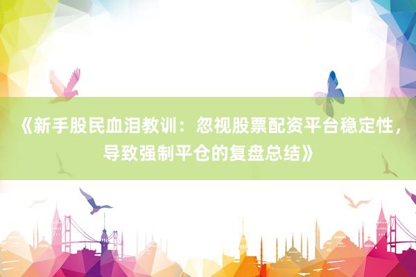 《新手股民血泪教训：忽视股票配资平台稳定性，导致强制平仓的复盘总结》