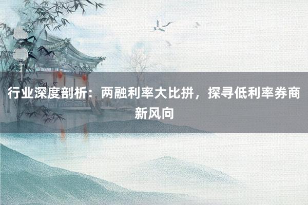 行业深度剖析：两融利率大比拼，探寻低利率券商新风向