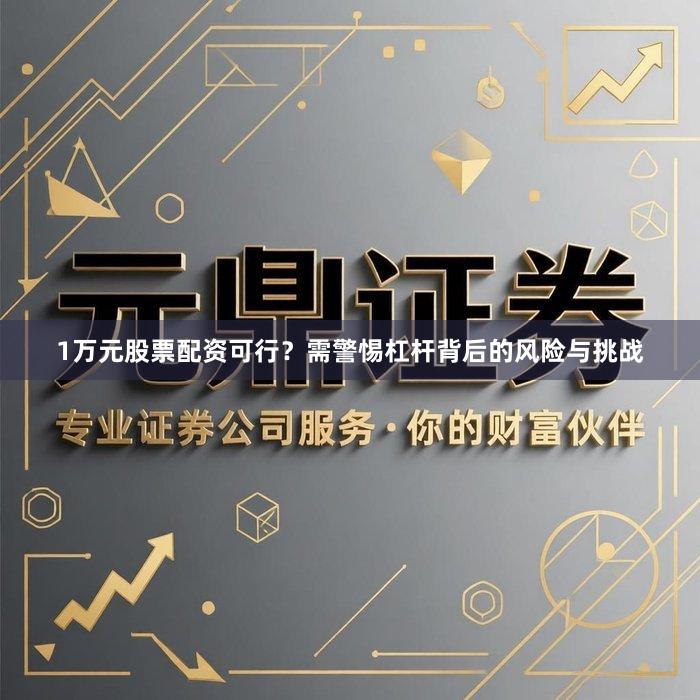 1万元股票配资可行？需警惕杠杆背后的风险与挑战