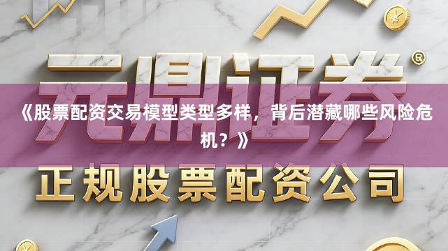 《股票配资交易模型类型多样，背后潜藏哪些风险危机？》
