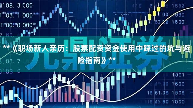 **《职场新人亲历：股票配资资金使用中踩过的坑与避险指南》**
