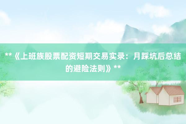 **《上班族股票配资短期交易实录：月踩坑后总结的避险法则》**