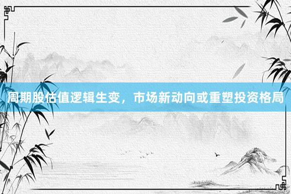 周期股估值逻辑生变，市场新动向或重塑投资格局
