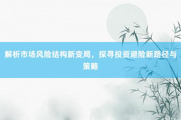 解析市场风险结构新变局，探寻投资避险新路径与策略
