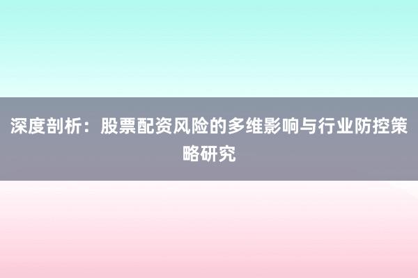 深度剖析：股票配资风险的多维影响与行业防控策略研究