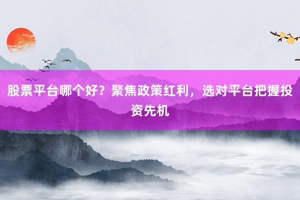 股票平台哪个好？聚焦政策红利，选对平台把握投资先机