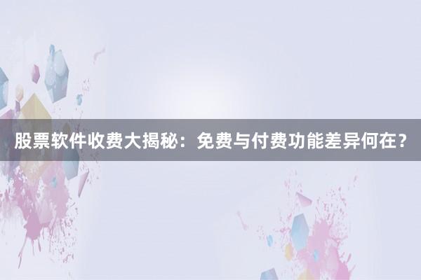 股票软件收费大揭秘：免费与付费功能差异何在？