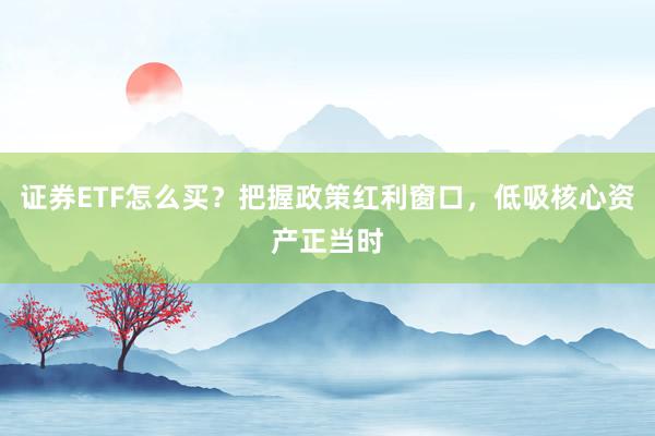 证券ETF怎么买？把握政策红利窗口，低吸核心资产正当时