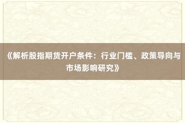 《解析股指期货开户条件:行业门槛、政策导向与市场影响研究》