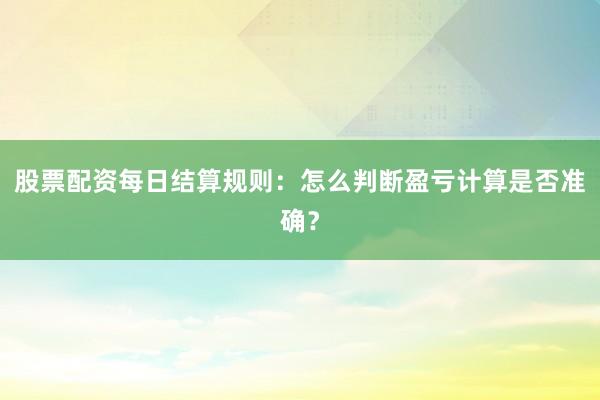 股票配资每日结算规则：怎么判断盈亏计算是否准确？