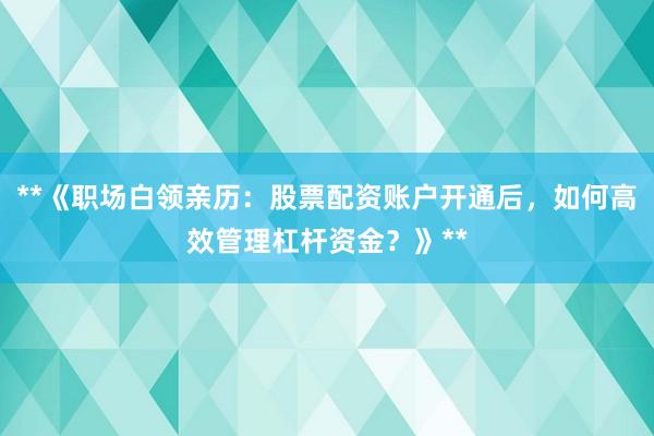**《职场白领亲历：股票配资账户开通后，如何高效管理杠杆资金？》**