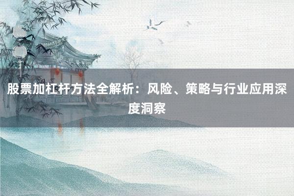 股票加杠杆方法全解析：风险、策略与行业应用深度洞察