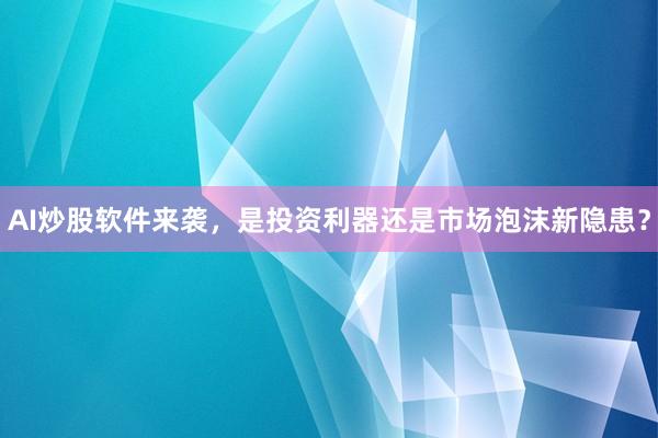 AI炒股软件来袭，是投资利器还是市场泡沫新隐患？