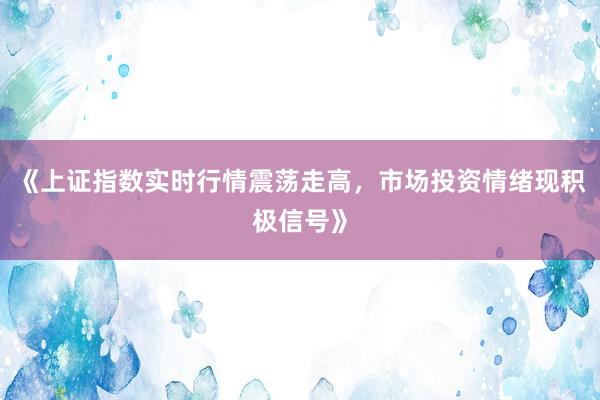 《上证指数实时行情震荡走高，市场投资情绪现积极信号》