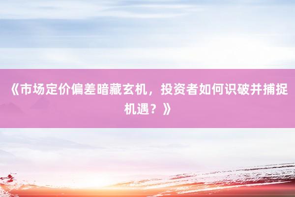 《市场定价偏差暗藏玄机，投资者如何识破并捕捉机遇？》