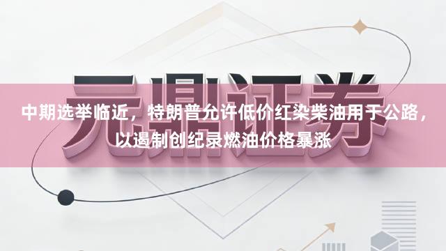 中期选举临近，特朗普允许低价红染柴油用于公路，以遏制创纪录燃油价格暴涨