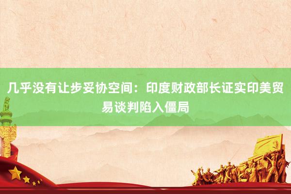 几乎没有让步妥协空间：印度财政部长证实印美贸易谈判陷入僵局