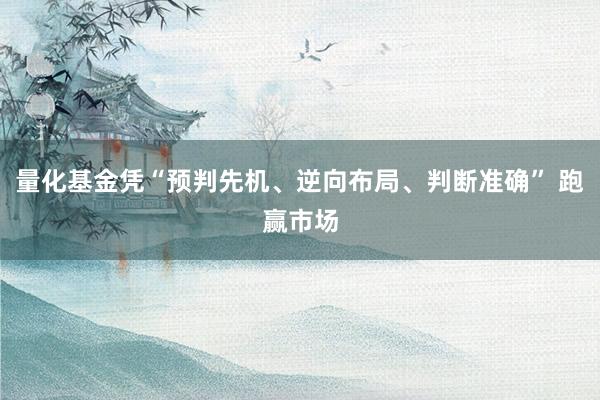 量化基金凭“预判先机、逆向布局、判断准确” 跑赢市场