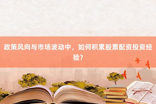 政策风向与市场波动中，如何积累股票配资投资经验？