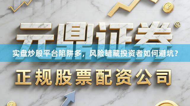 实盘炒股平台陷阱多，风险暗藏投资者如何避坑？