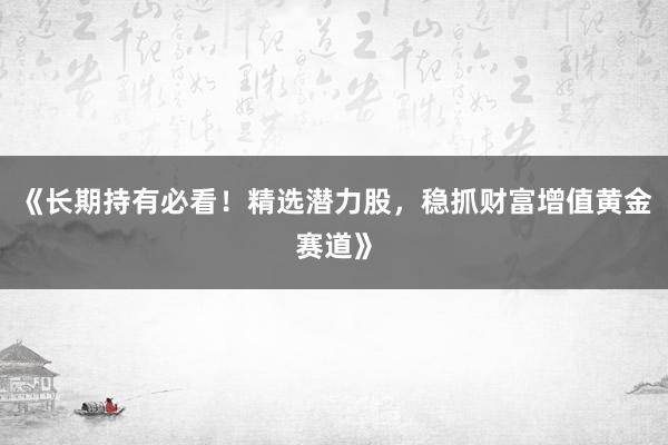 《长期持有必看！精选潜力股，稳抓财富增值黄金赛道》