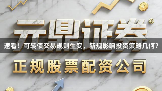 速看！可转债交易规则生变，新规影响投资策略几何？