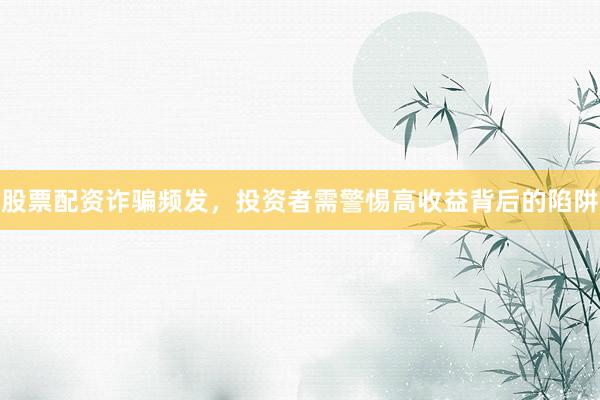 股票配资诈骗频发，投资者需警惕高收益背后的陷阱