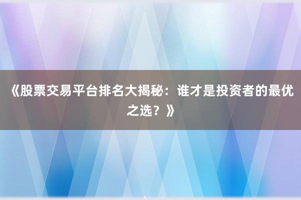 《股票交易平台排名大揭秘：谁才是投资者的最优之选？》