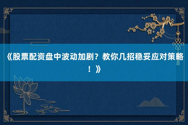 《股票配资盘中波动加剧？教你几招稳妥应对策略！》