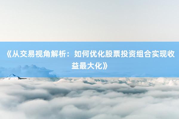 《从交易视角解析：如何优化股票投资组合实现收益最大化》