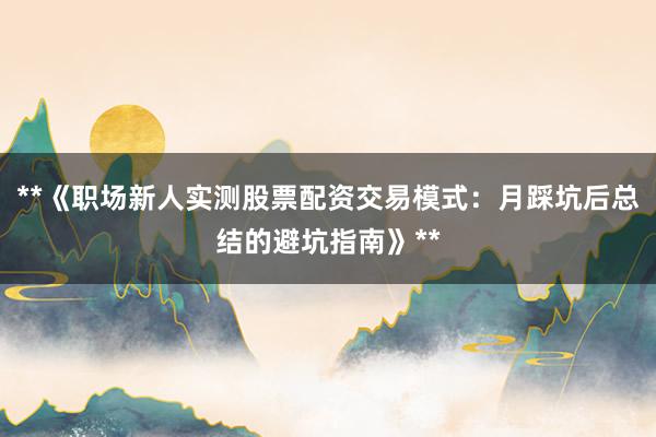 **《职场新人实测股票配资交易模式：月踩坑后总结的避坑指南》**