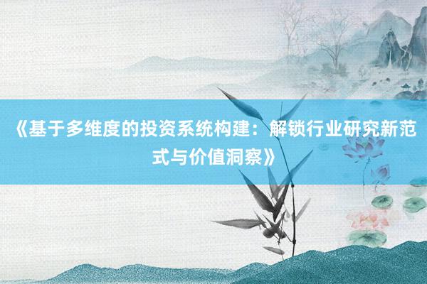 《基于多维度的投资系统构建：解锁行业研究新范式与价值洞察》