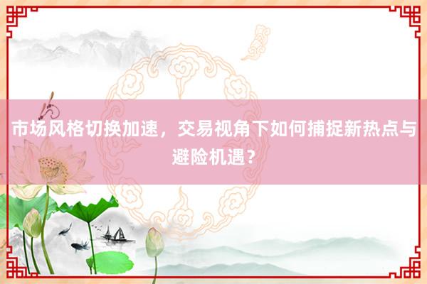 市场风格切换加速，交易视角下如何捕捉新热点与避险机遇？