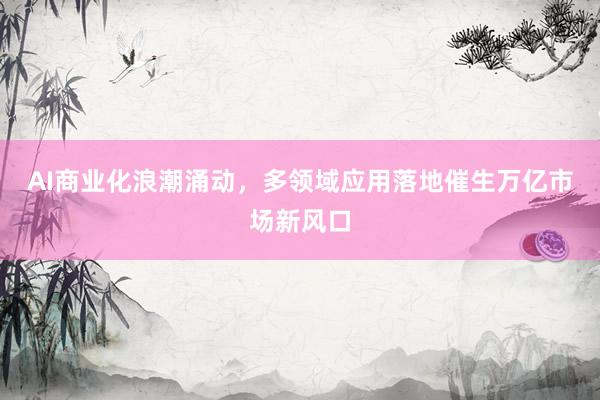 AI商业化浪潮涌动，多领域应用落地催生万亿市场新风口