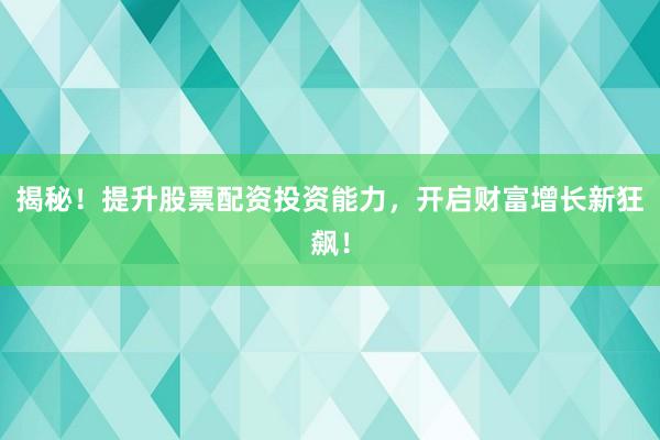 揭秘！提升股票配资投资能力，开启财富增长新狂飙！